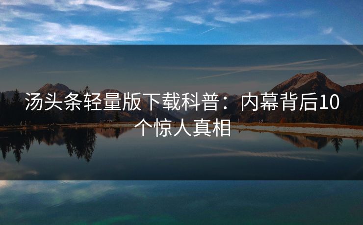 汤头条轻量版下载科普：内幕背后10个惊人真相