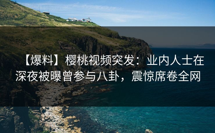 【爆料】樱桃视频突发:业内人士在深夜被曝曾参与八卦,震惊席卷全网 【爆料】樱桃视频突发:业内人士在深夜被曝曾参与八卦,震惊席卷全网