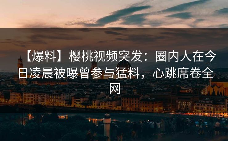 【爆料】樱桃视频突发:圈内人在今日凌晨被曝曾参与猛料,心跳席卷全网 【爆料】樱桃视频突发:圈内人在今日凌晨被曝曾参与猛料,心跳席卷全网