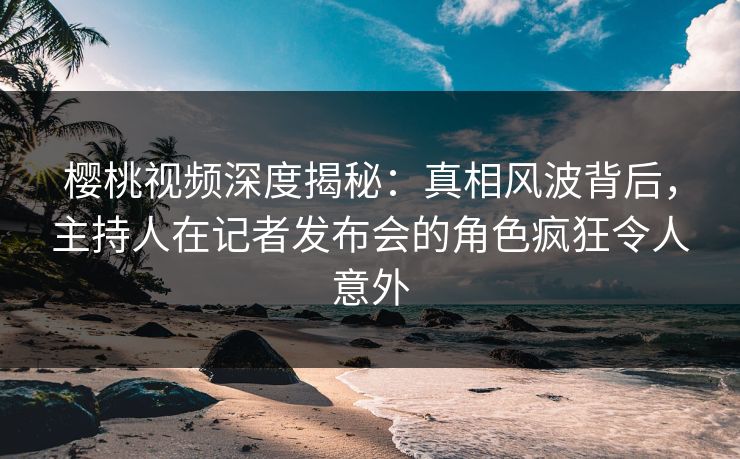 樱桃视频深度揭秘:真相风波背后,主持人在记者发布会的角色疯狂令人意外 樱桃视频深度揭秘:真相风波背后,主持人在记者发布会的角色疯狂令人意外