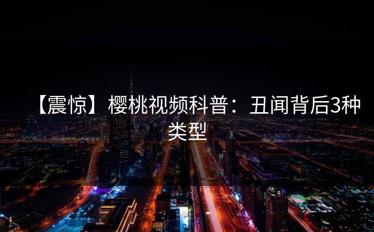 【震惊】樱桃视频科普：丑闻背后3种类型