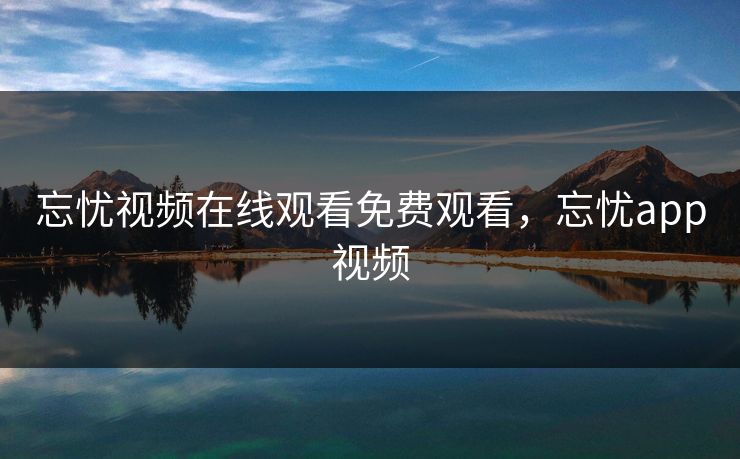 忘忧视频在线观看免费观看，忘忧app视频