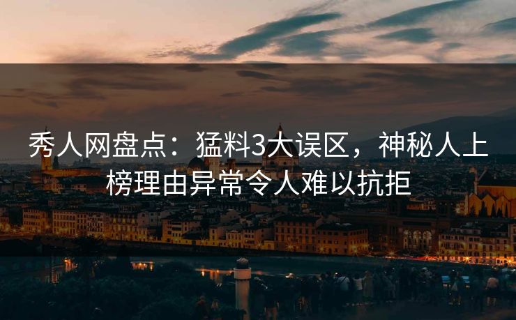 秀人网盘点:猛料3大误区,神秘人上榜理由异常令人难以抗拒 秀人网盘点:猛料3大误区,神秘人上榜理由异常令人难以抗拒