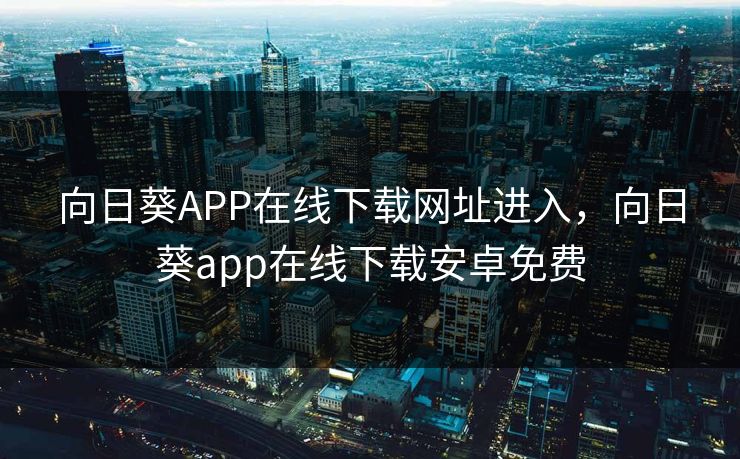 向日葵APP在线下载网址进入，向日葵app在线下载安卓免费