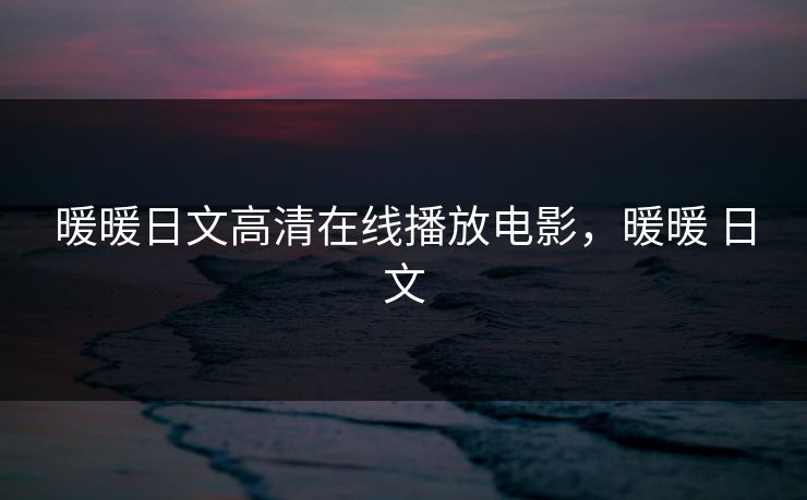 暖暖日文高清在线播放电影,暖暖 日文 暖暖日文高清在线播放电影,暖暖 日文