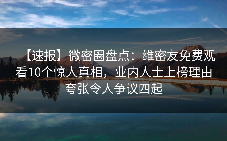 【速报】微密圈盘点：维密友免费观看10个惊人真相，业内人士上榜理由夸张令人争议四起