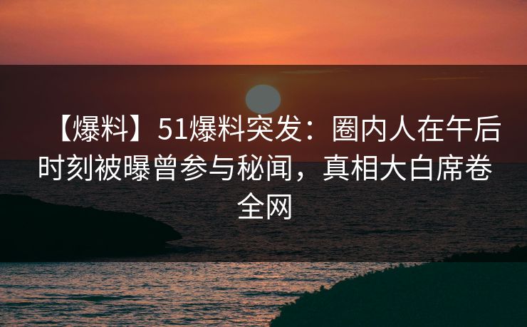 【爆料】51爆料突发:圈内人在午后时刻被曝曾参与秘闻,真相大白席卷全网 【爆料】51爆料突发:圈内人在午后时刻被曝曾参与秘闻,真相大白席卷全网