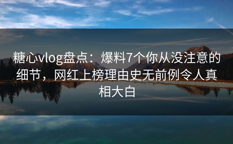 糖心vlog盘点:爆料7个你从没注意的细节,网红上榜理由史无前例令人真相大白 糖心vlog盘点:爆料7个你从没注意的细节,网红上榜理由史无前例令人真相大白