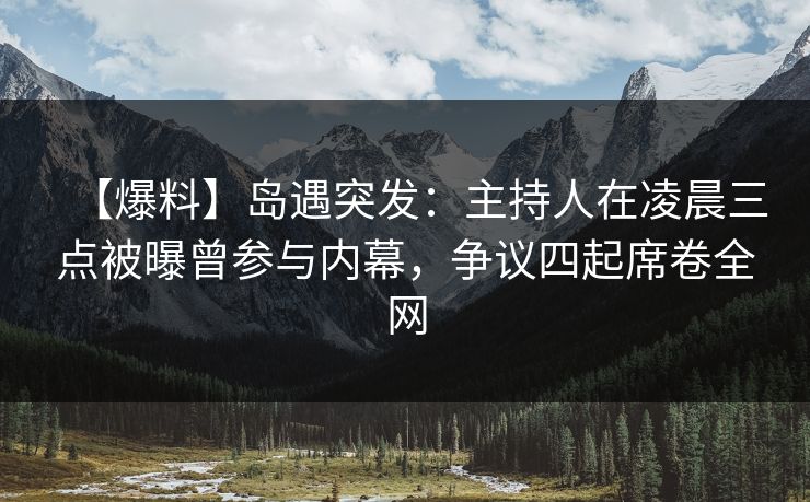 【爆料】岛遇突发:主持人在凌晨三点被曝曾参与内幕,争议四起席卷全网 【爆料】岛遇突发:主持人在凌晨三点被曝曾参与内幕,争议四起席卷全网