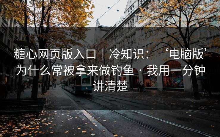 糖心网页版入口｜冷知识：‘电脑版’为什么常被拿来做钓鱼 · 我用一分钟讲清楚