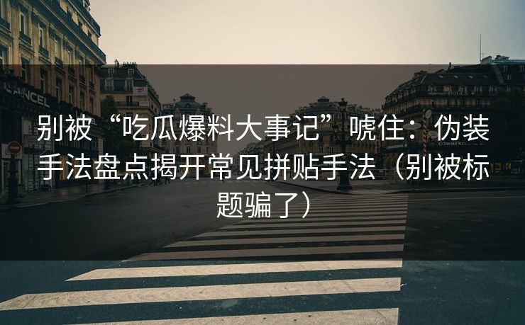 别被“吃瓜爆料大事记”唬住:伪装手法盘点揭开常见拼贴手法(别被标题骗了) 别被“吃瓜爆料大事记”唬住:伪装手法盘点揭开常见拼贴手法(别被标题骗了)