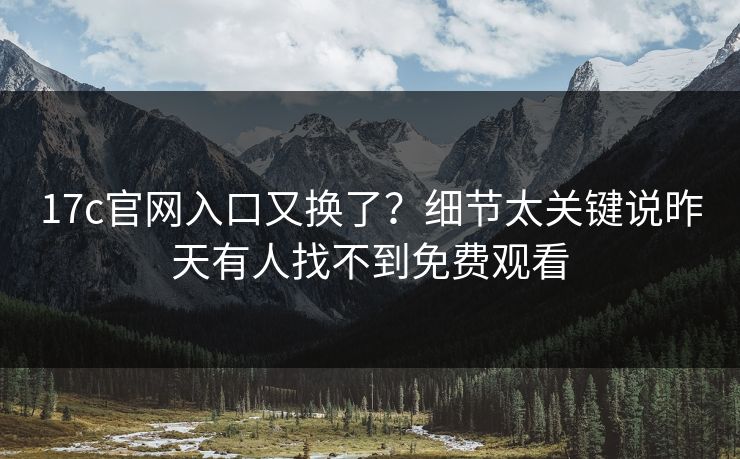 17c官网入口又换了？细节太关键说昨天有人找不到免费观看