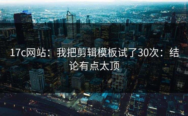 17c网站:我把剪辑模板试了30次:结论有点太顶 17c网站:我把剪辑模板试了30次:结论有点太顶