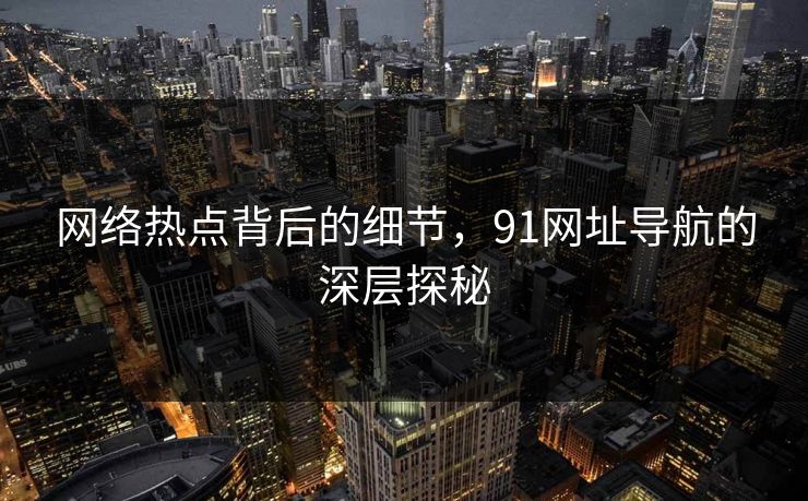 网络热点背后的细节，91网址导航的深层探秘