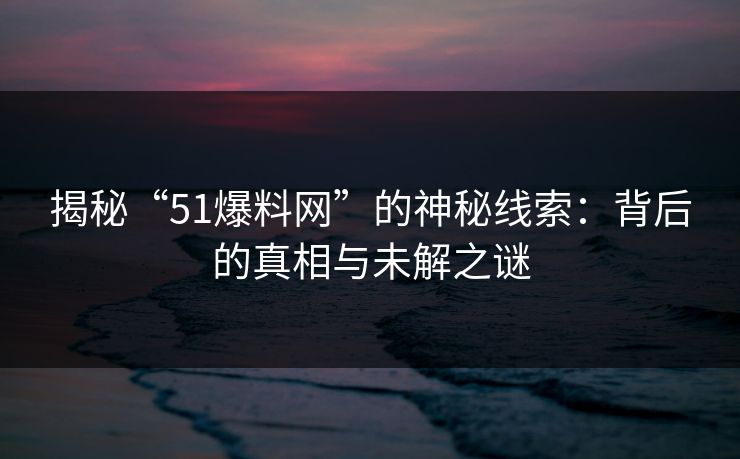 揭秘“51爆料网”的神秘线索：背后的真相与未解之谜