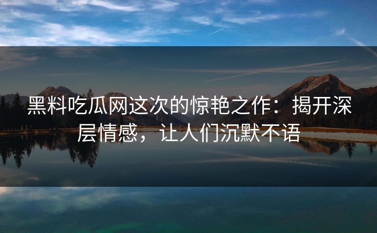 黑料吃瓜网这次的惊艳之作：揭开深层情感，让人们沉默不语