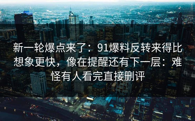 新一轮爆点来了：91爆料反转来得比想象更快，像在提醒还有下一层：难怪有人看完直接删评