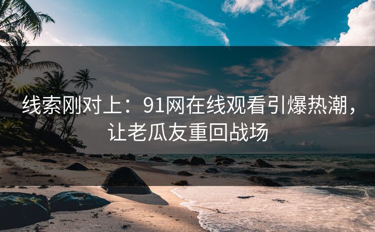 线索刚对上：91网在线观看引爆热潮，让老瓜友重回战场