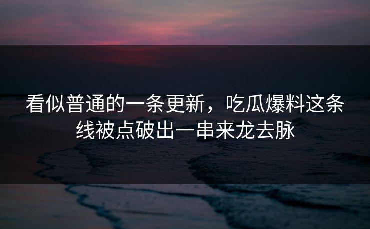 看似普通的一条更新，吃瓜爆料这条线被点破出一串来龙去脉