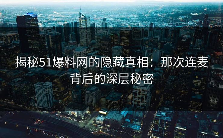 揭秘51爆料网的隐藏真相:那次连麦背后的深层秘密 揭秘51爆料网的隐藏真相:那次连麦背后的深层秘密