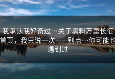 我承认我好奇过…关于黑料万里长征首页，我只说一次——别点…你可能也遇到过