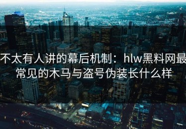 不太有人讲的幕后机制：hlw黑料网最常见的木马与盗号伪装长什么样
