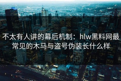 不太有人讲的幕后机制：hlw黑料网最常见的木马与盗号伪装长什么样