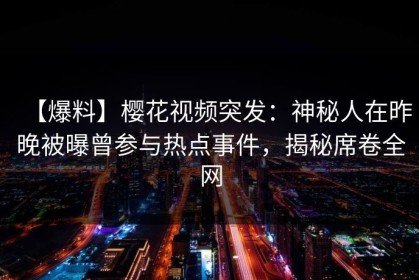 【爆料】樱花视频突发：神秘人在昨晚被曝曾参与热点事件，揭秘席卷全网