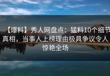 【爆料】秀人网盘点：猛料10个细节真相，当事人上榜理由极具争议令人惊艳全场