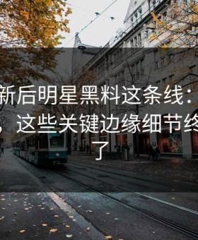 旧料翻新后明星黑料这条线：细节决定品质，这些关键边缘细节终于接上了
