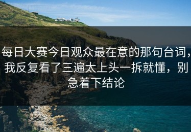 每日大赛今日观众最在意的那句台词，我反复看了三遍太上头一拆就懂，别急着下结论