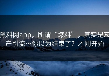 黑料网app，所谓“爆料”，其实是灰产引流…你以为结束了？才刚开始