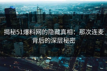揭秘51爆料网的隐藏真相：那次连麦背后的深层秘密