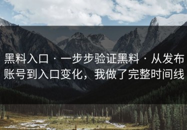黑料入口 · 一步步验证黑料 · 从发布账号到入口变化，我做了完整时间线