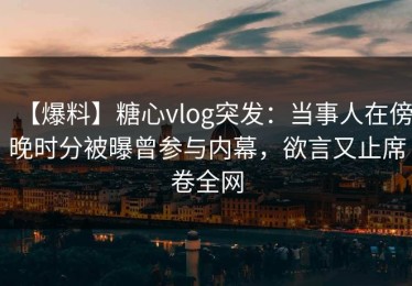 【爆料】糖心vlog突发：当事人在傍晚时分被曝曾参与内幕，欲言又止席卷全网