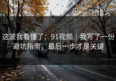 这波我看懂了：91视频｜我写了一份避坑指南，最后一步才是关键
