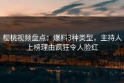 樱桃视频盘点：爆料3种类型，主持人上榜理由疯狂令人脸红