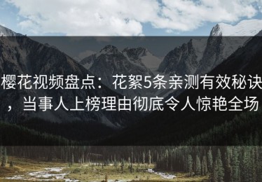 樱花视频盘点：花絮5条亲测有效秘诀，当事人上榜理由彻底令人惊艳全场