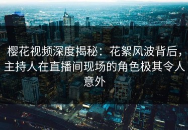 樱花视频深度揭秘：花絮风波背后，主持人在直播间现场的角色极其令人意外