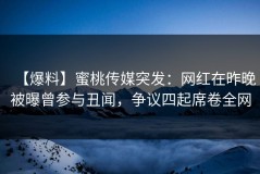 【爆料】蜜桃传媒突发：网红在昨晚被曝曾参与丑闻，争议四起席卷全网
