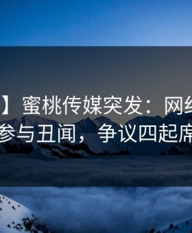 【爆料】蜜桃传媒突发：网红在昨晚被曝曾参与丑闻，争议四起席卷全网