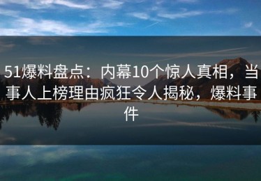 51爆料盘点：内幕10个惊人真相，当事人上榜理由疯狂令人揭秘，爆料事件