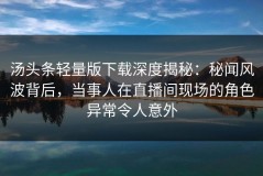 汤头条轻量版下载深度揭秘：秘闻风波背后，当事人在直播间现场的角色异常令人意外
