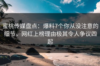 蜜桃传媒盘点：爆料7个你从没注意的细节，网红上榜理由极其令人争议四起