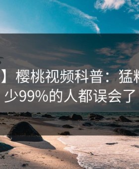 【独家】樱桃视频科普：猛料背后最少99%的人都误会了