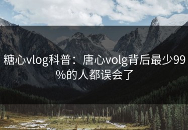 糖心vlog科普：唐心volg背后最少99%的人都误会了