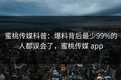 蜜桃传媒科普：爆料背后最少99%的人都误会了，蜜桃传媒 app