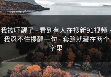 我被吓醒了 - 看到有人在搜新91视频 · 我忍不住提醒一句 - 套路就藏在两个字里