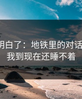 我突然明白了：地铁里的对话这件事，我到现在还睡不着