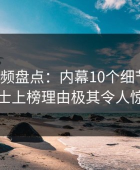 樱花视频盘点：内幕10个细节真相，业内人士上榜理由极其令人惊艳全场